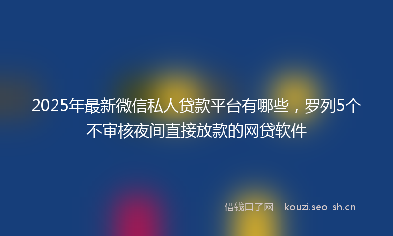 2025年最新微信私人贷款平台有哪些，罗列5个不审核夜间直接放款的网贷软件