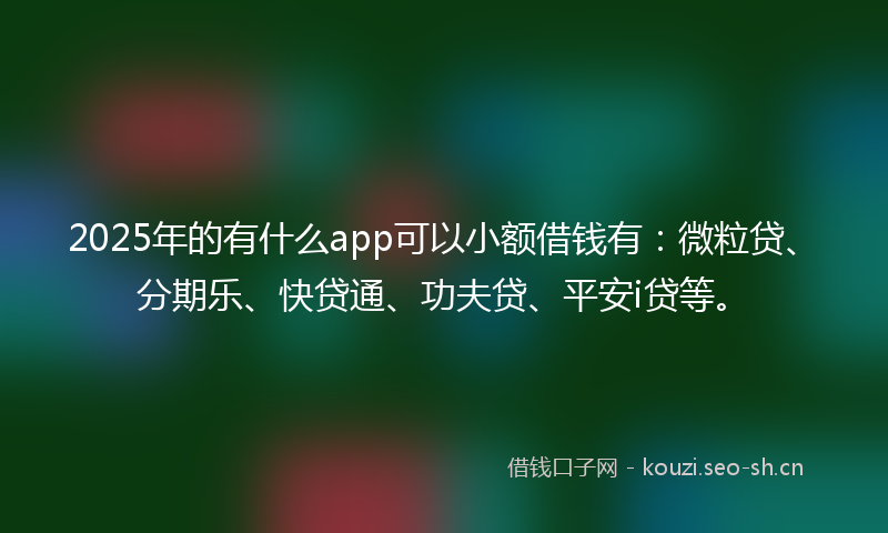 2025年的有什么app可以小额借钱有:微粒贷、分期乐、快贷通、功夫贷、平安i贷等。