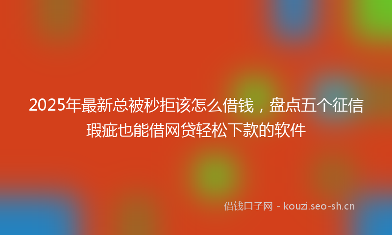 2025年最新总被秒拒该怎么借钱，盘点五个征信瑕疵也能借网贷轻松下款的软件