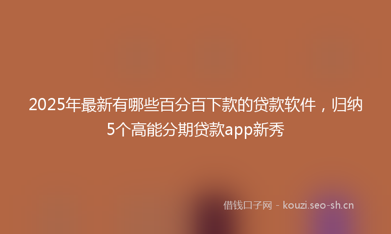 2025年最新有哪些百分百下款的贷款软件，归纳5个高能分期贷款app新秀