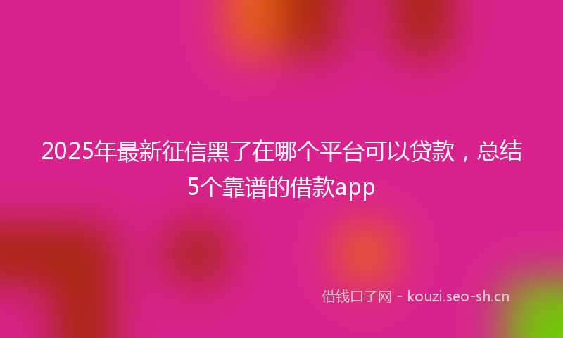 2025年最新征信黑了在哪个平台可以贷款，总结5个靠谱的借款app