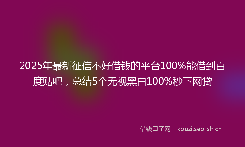 2025年最新征信不好借钱的平台100%能借到百度贴吧，总结5个无视黑白100%秒下网贷