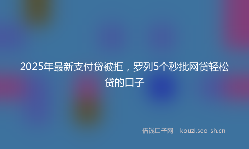 2025年最新支付贷被拒，罗列5个秒批网贷轻松贷的口子