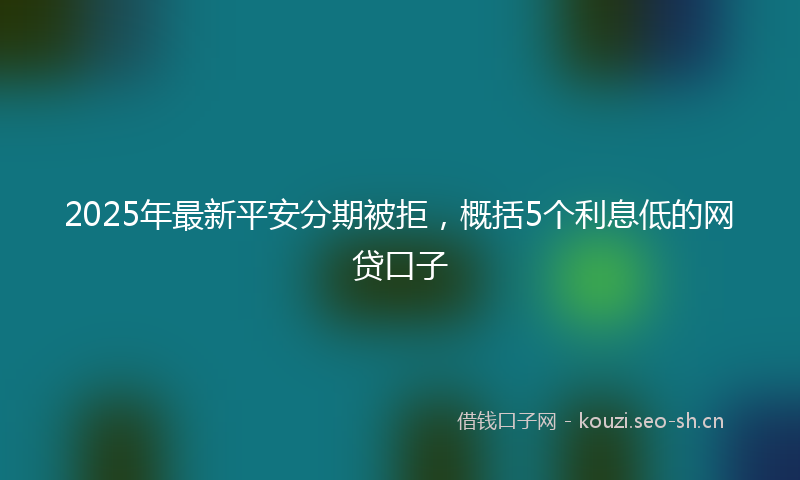 2025年最新平安分期被拒，概括5个利息低的网贷口子
