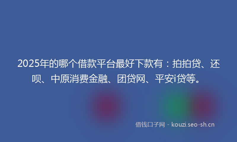 2025年的哪个借款平台最好下款有：拍拍贷、还呗、中原消费金融、团贷网、平安i贷等。
