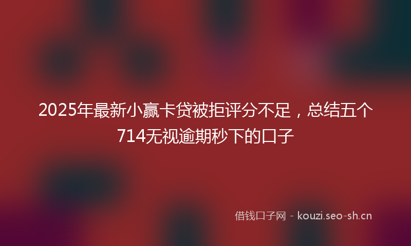 2025年最新小赢卡贷被拒评分不足，总结五个714无视逾期秒下的口子