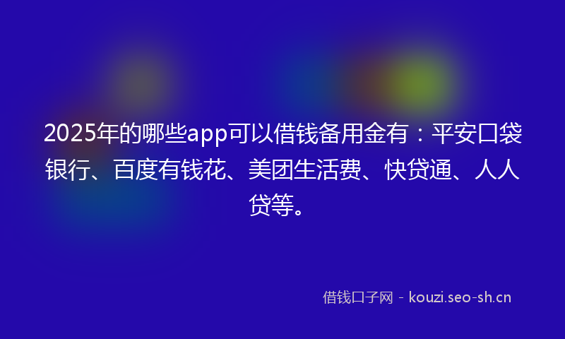 2025年的哪些app可以借钱备用金有：平安口袋银行、百度有钱花、美团生活费、快贷通、人人贷等。