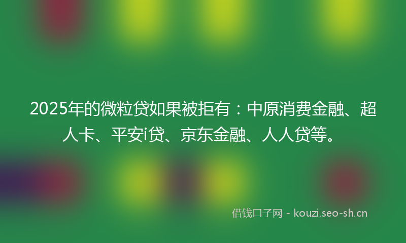 2025年的微粒贷如果被拒有:中原消费金融、超人卡、平安i贷、京东金融、人人贷等。
