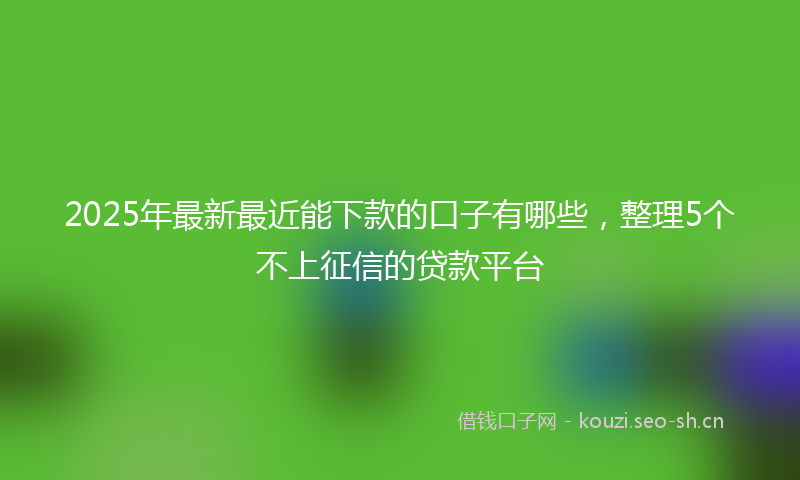 2025年最新最近能下款的口子有哪些，整理5个不上征信的贷款平台