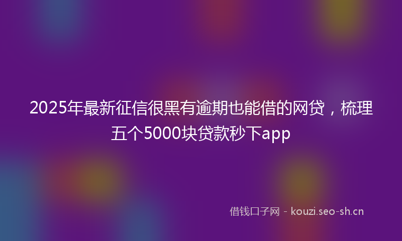 2025年最新征信很黑有逾期也能借的网贷，梳理五个5000块贷款秒下app
