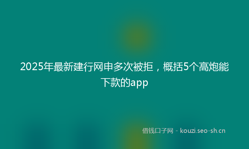 2025年最新建行网申多次被拒，概括5个高炮能下款的app