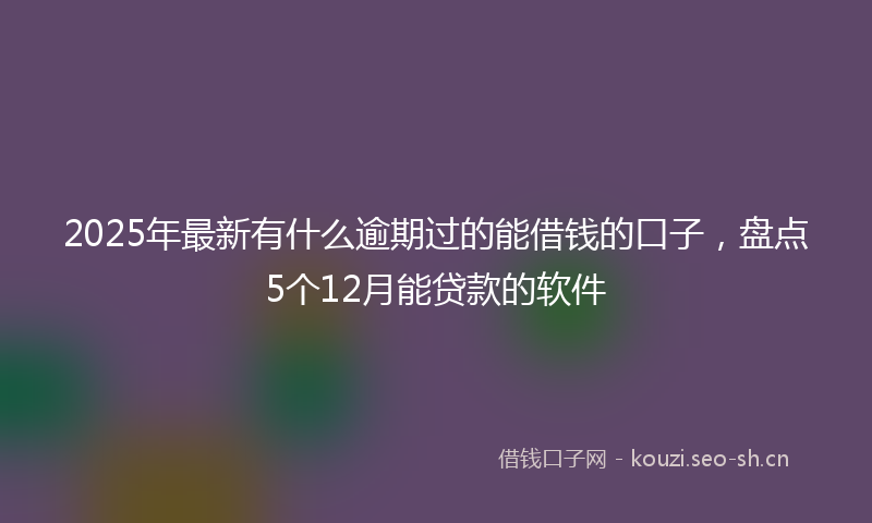 2025年最新有什么逾期过的能借钱的口子，盘点5个12月能贷款的软件