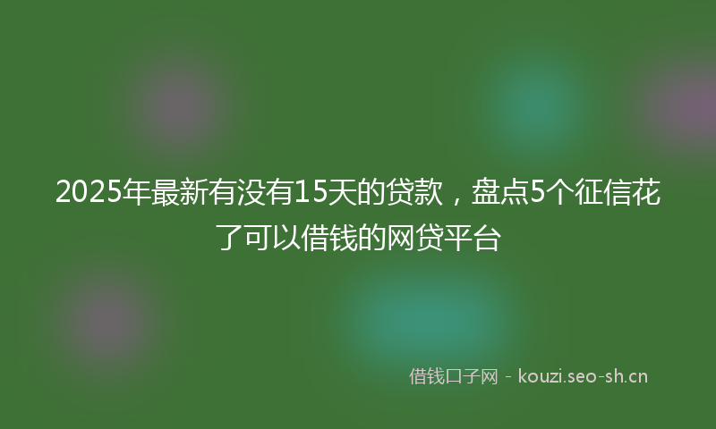2025年最新有没有15天的贷款，盘点5个征信花了可以借钱的网贷平台