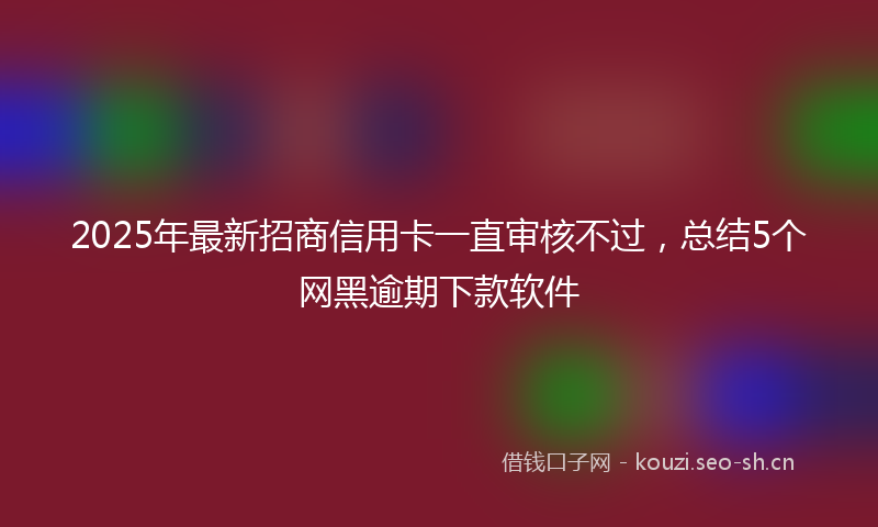 2025年最新招商信用卡一直审核不过，总结5个网黑逾期下款软件