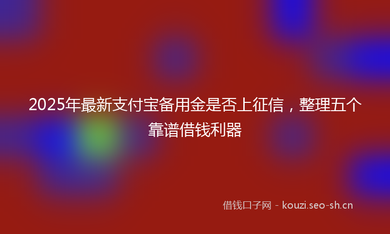2025年最新支付宝备用金是否上征信，整理五个靠谱借钱利器