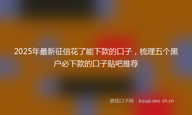 2025年最新征信花了能下款的口子，梳理五个黑户必下款的口子贴吧推荐