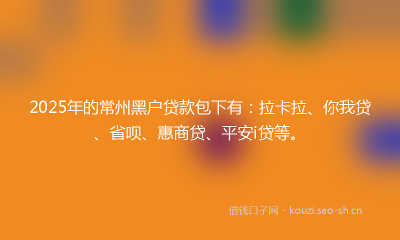 2025年的常州黑户贷款包下有：拉卡拉、你我贷、省呗、惠商贷、平安i贷等。