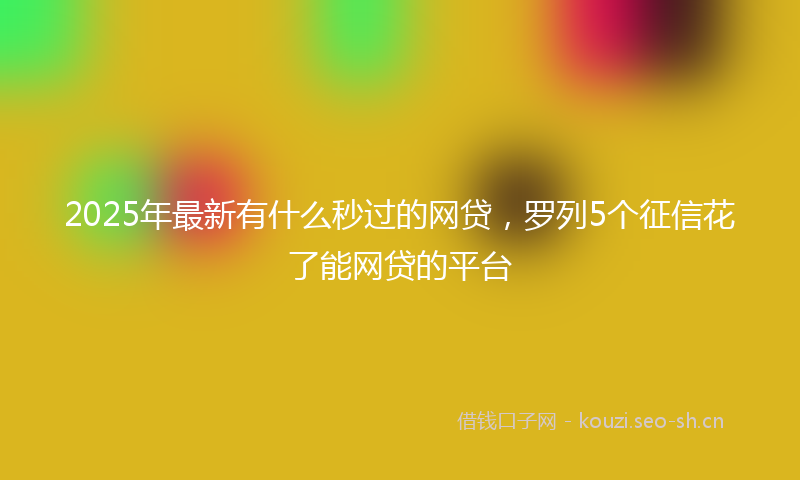 2025年最新有什么秒过的网贷，罗列5个征信花了能网贷的平台