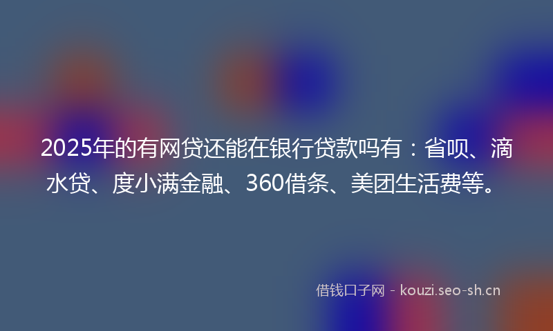 2025年的有网贷还能在银行贷款吗有：省呗、滴水贷、度小满金融、360借条、美团生活费等。