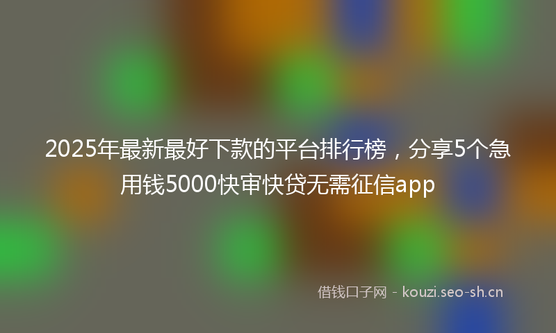 2025年最新最好下款的平台排行榜，分享5个急用钱5000快审快贷无需征信app
