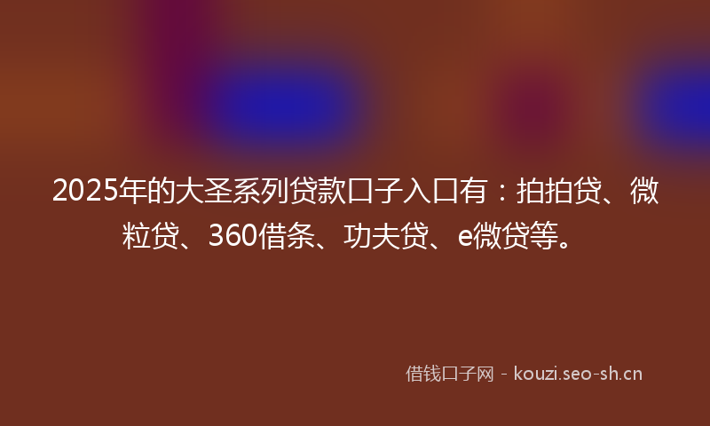 2025年的大圣系列贷款口子入口有：拍拍贷、微粒贷、360借条、功夫贷、e微贷等。