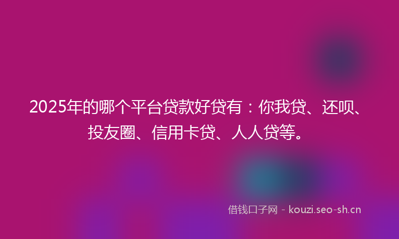 2025年的哪个平台贷款好贷有：你我贷、还呗、投友圈、信用卡贷、人人贷等。