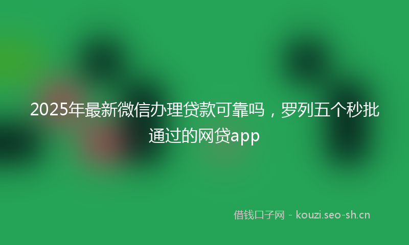 2025年最新微信办理贷款可靠吗，罗列五个秒批通过的网贷app
