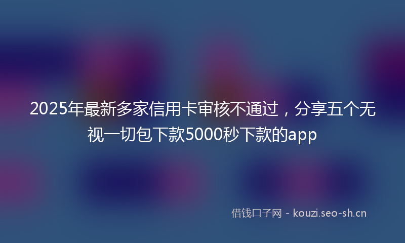 2025年最新多家信用卡审核不通过，分享五个无视一切包下款5000秒下款的app