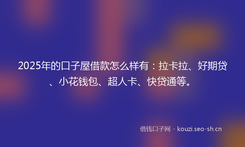2025年的口子屋借款怎么样有:拉卡拉、好期贷、小花钱包、超人卡、快贷通等。
