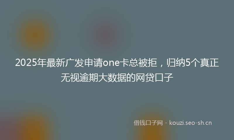 2025年最新广发申请one卡总被拒,归纳5个真正无视逾期大数据的网贷口子