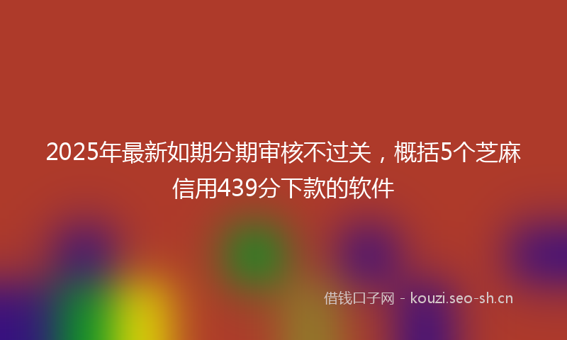 2025年最新如期分期审核不过关，概括5个芝麻信用439分下款的软件