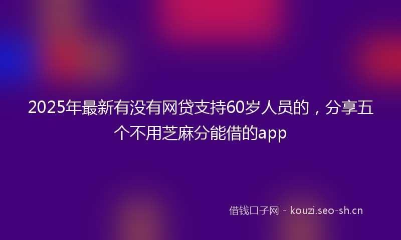 2025年最新有没有网贷支持60岁人员的，分享五个不用芝麻分能借的app