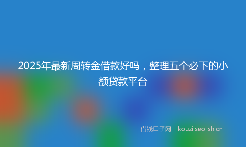2025年最新周转金借款好吗，整理五个必下的小额贷款平台