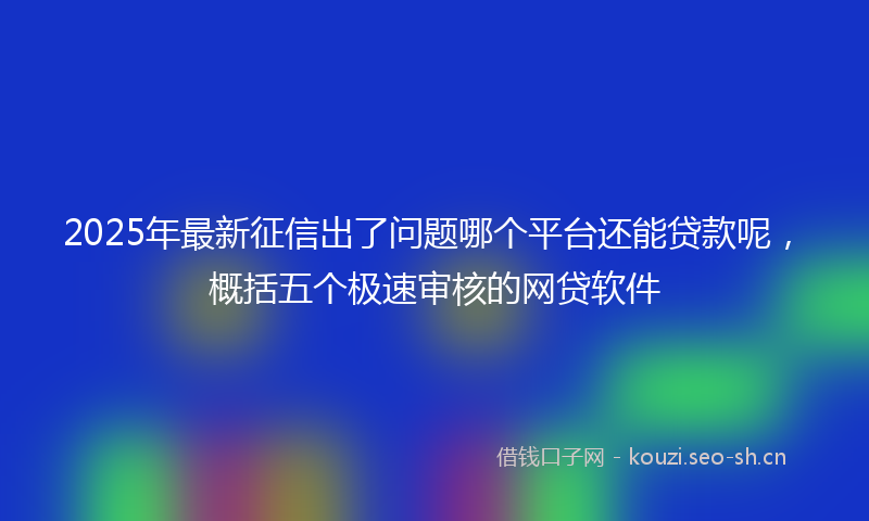 2025年最新征信出了问题哪个平台还能贷款呢,概括五个极速审核的网贷软件