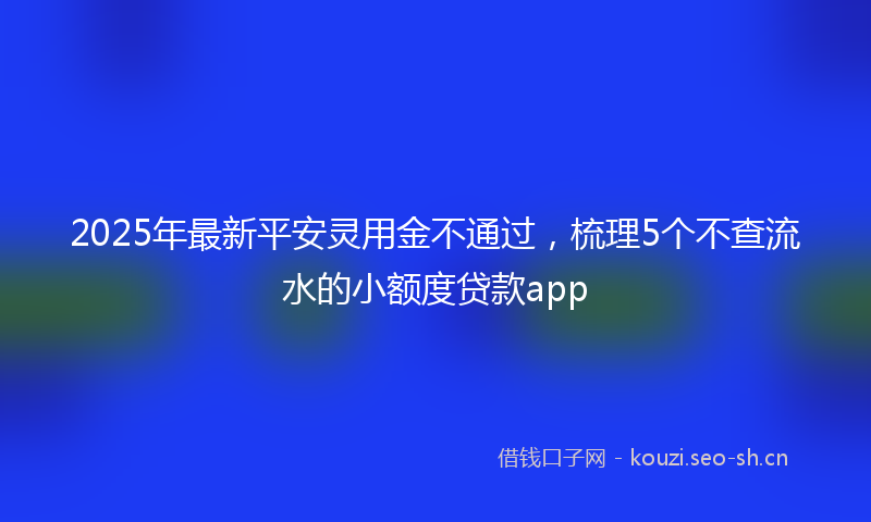 2025年最新平安灵用金不通过，梳理5个不查流水的小额度贷款app