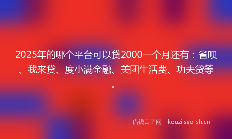 2025年的哪个平台可以贷2000一个月还有:省呗、我来贷、度小满金融、美团生活费、功夫贷等。