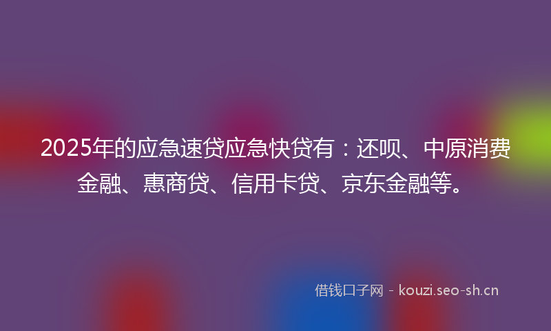 2025年的应急速贷应急快贷有：还呗、中原消费金融、惠商贷、信用卡贷、京东金融等。