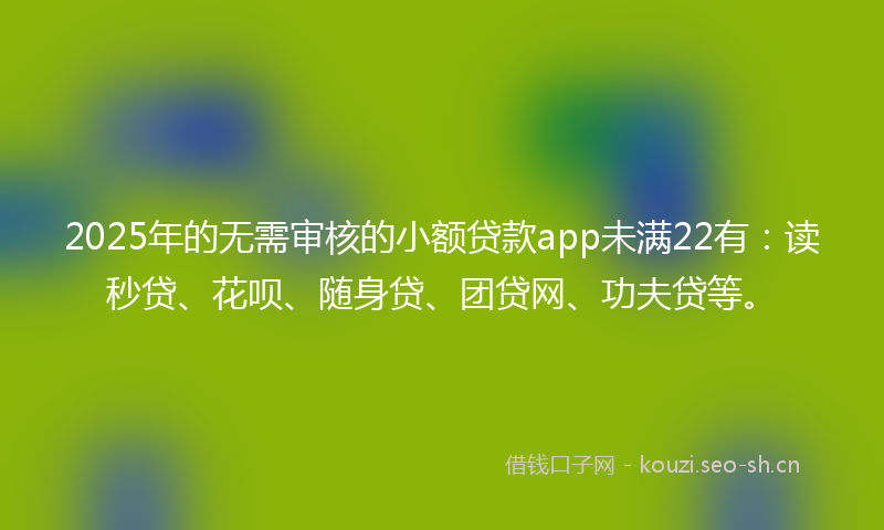 2025年的无需审核的小额贷款app未满22有：读秒贷、花呗、随身贷、团贷网、功夫贷等。