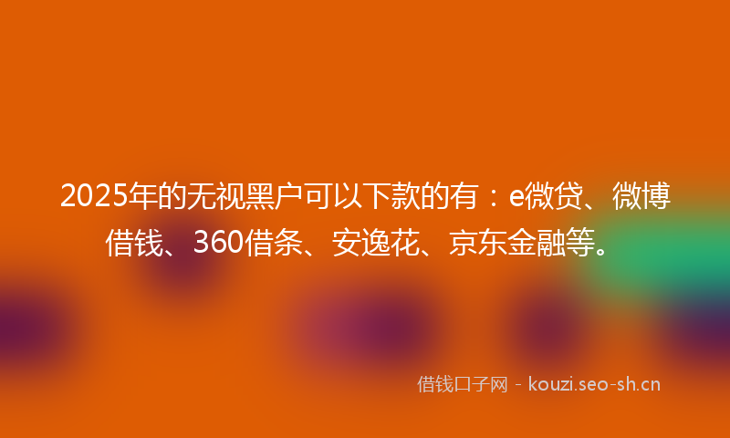 2025年的无视黑户可以下款的有：e微贷、微博借钱、360借条、安逸花、京东金融等。