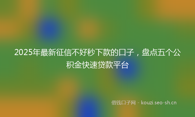 2025年最新征信不好秒下款的口子,盘点五个公积金快速贷款平台