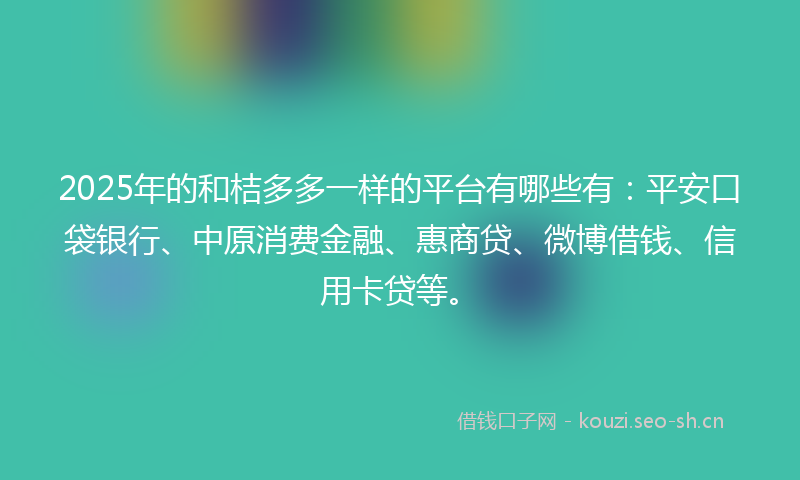 2025年的和桔多多一样的平台有哪些有：平安口袋银行、中原消费金融、惠商贷、微博借钱、信用卡贷等。