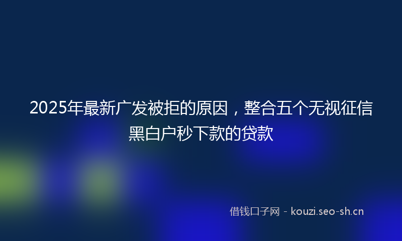 2025年最新广发被拒的原因，整合五个无视征信黑白户秒下款的贷款