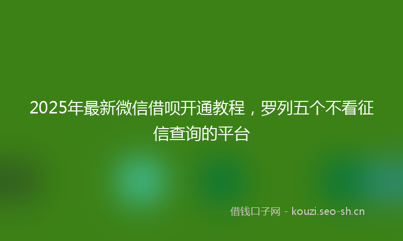 2025年最新微信借呗开通教程，罗列五个不看征信查询的平台