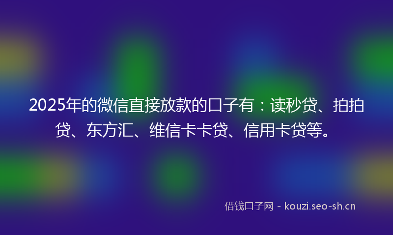 2025年的微信直接放款的口子有：读秒贷、拍拍贷、东方汇、维信卡卡贷、信用卡贷等。