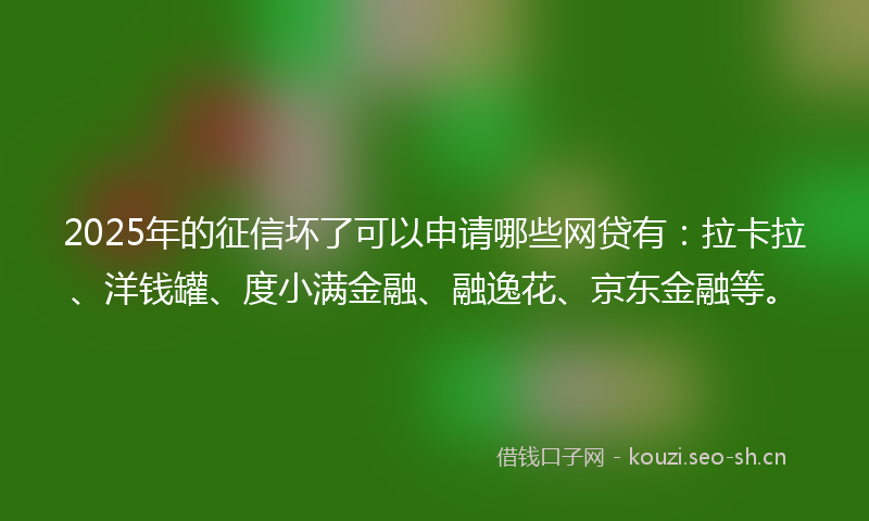 2025年的征信坏了可以申请哪些网贷有：拉卡拉、洋钱罐、度小满金融、融逸花、京东金融等。