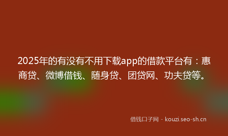 2025年的有没有不用下载app的借款平台有：惠商贷、微博借钱、随身贷、团贷网、功夫贷等。