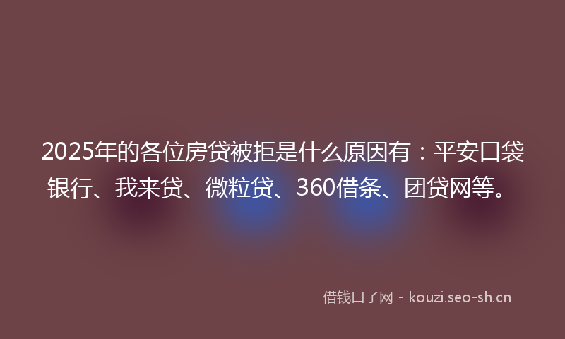 2025年的各位房贷被拒是什么原因有：平安口袋银行、我来贷、微粒贷、360借条、团贷网等。