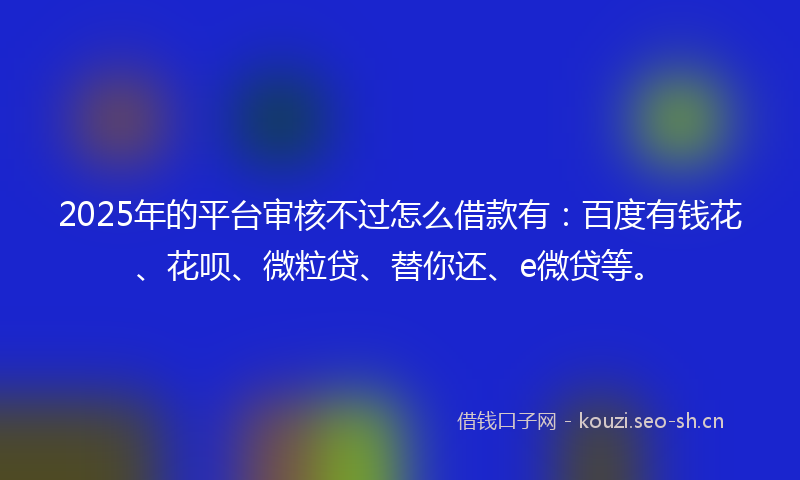 2025年的平台审核不过怎么借款有：百度有钱花、花呗、微粒贷、替你还、e微贷等。