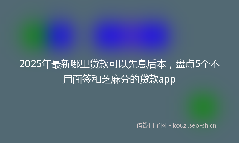 2025年最新哪里贷款可以先息后本,盘点5个不用面签和芝麻分的贷款app