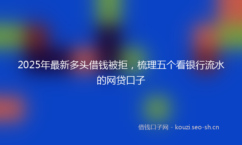 2025年最新多头借钱被拒，梳理五个看银行流水的网贷口子